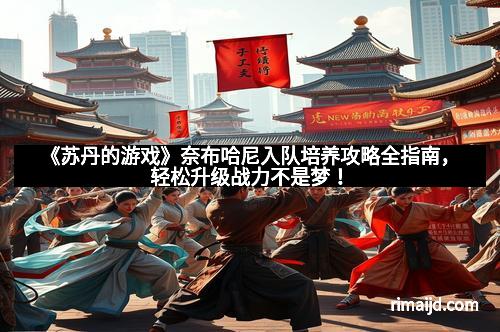 《苏丹的游戏》奈布哈尼入队培养攻略全指南，轻松升级战力不是梦！