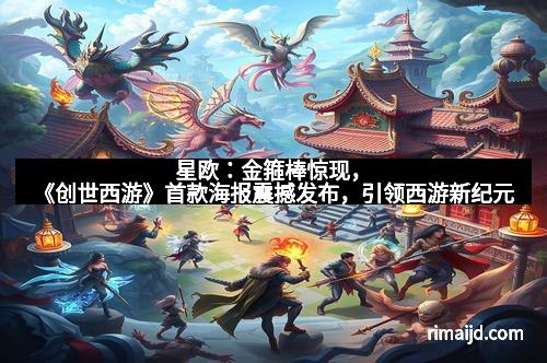 星欧：金箍棒惊现，《创世西游》首款海报震撼发布，引领西游新纪元