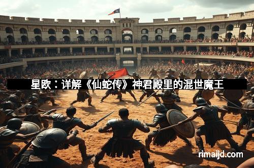 星欧：详解《仙蛇传》神君殿里的混世魔王